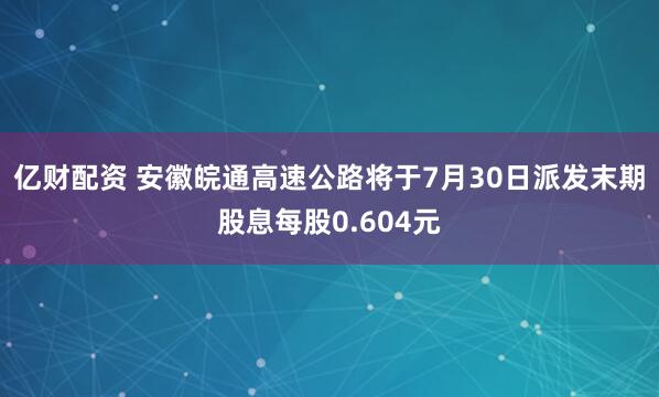 亿财配资 安徽皖通高速公路将于7月30日派发末期股息每股0.604元