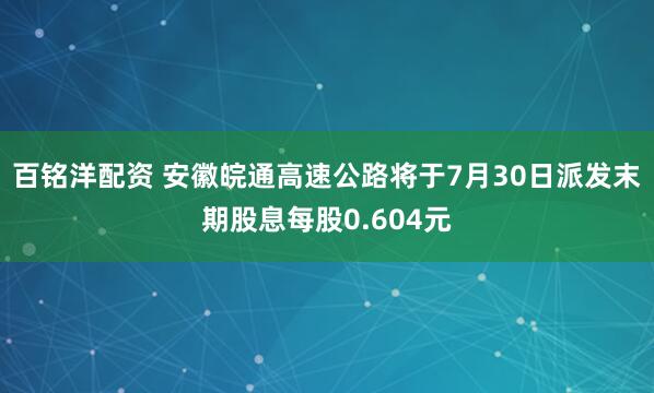 百铭洋配资 安徽皖通高速公路将于7月30日派发末期股息每股0.604元