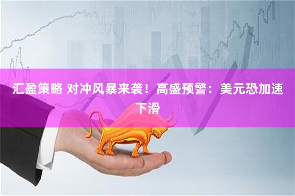 汇盈策略 对冲风暴来袭！高盛预警：美元恐加速下滑