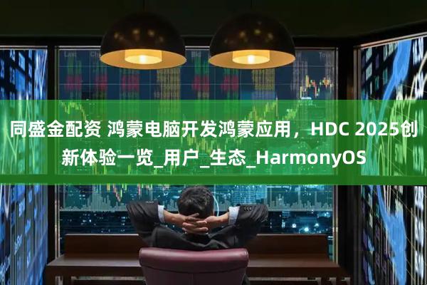 同盛金配资 鸿蒙电脑开发鸿蒙应用，HDC 2025创新体验一览_用户_生态_HarmonyOS