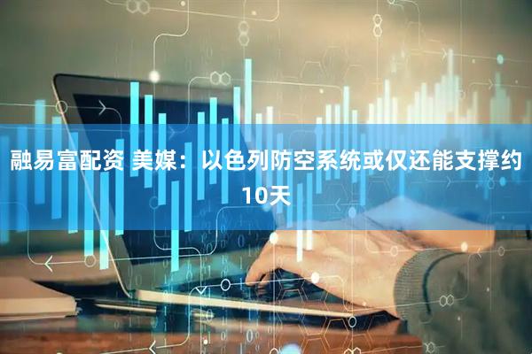 融易富配资 美媒：以色列防空系统或仅还能支撑约10天