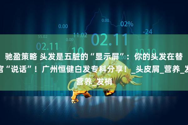驰盈策略 头发是五脏的“显示屏”：你的头发在替器官“说话”！广州恒健白发专科分享！_头皮屑_营养_发梢