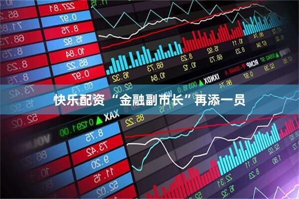 快乐配资 “金融副市长”再添一员