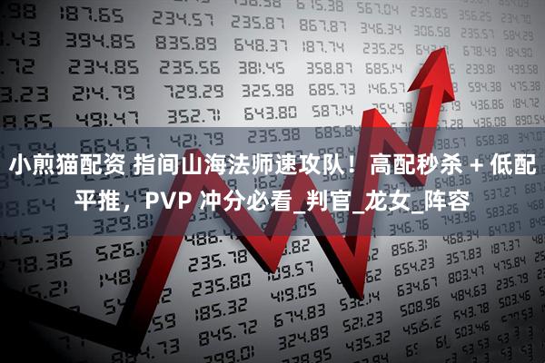 小煎猫配资 指间山海法师速攻队！高配秒杀 + 低配平推，PVP 冲分必看_判官_龙女_阵容