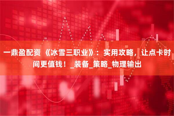 一鼎盈配资 《冰雪三职业》：实用攻略，让点卡时间更值钱！_装备_策略_物理输出