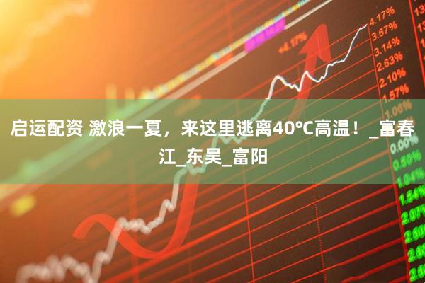 启运配资 激浪一夏，来这里逃离40℃高温！_富春江_东吴_富阳