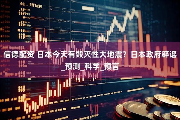 信德配资 日本今天有毁灭性大地震？日本政府辟谣_预测_科学_预言