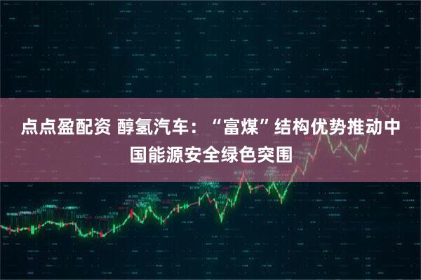 点点盈配资 醇氢汽车：“富煤”结构优势推动中国能源安全绿色突围