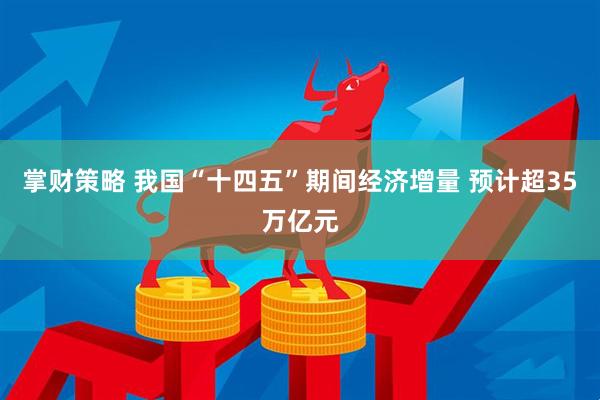 掌财策略 我国“十四五”期间经济增量 预计超35万亿元