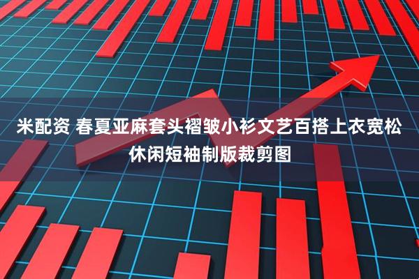 米配资 春夏亚麻套头褶皱小衫文艺百搭上衣宽松休闲短袖制版裁剪图