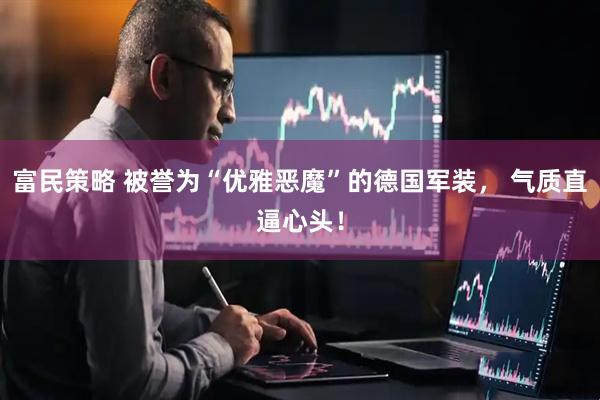 富民策略 被誉为“优雅恶魔”的德国军装， 气质直逼心头！