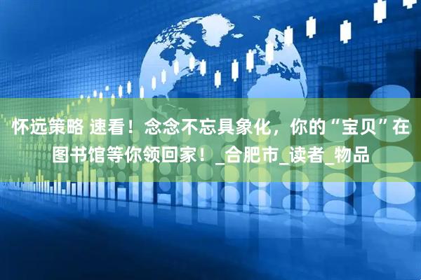 怀远策略 速看！念念不忘具象化，你的“宝贝”在图书馆等你领回家！_合肥市_读者_物品