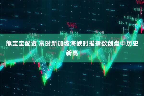 熊宝宝配资 富时新加坡海峡时报指数创盘中历史新高