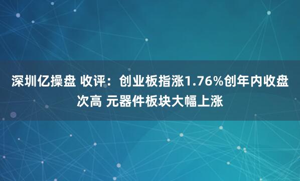 深圳亿操盘 收评：创业板指涨1.76%创年内收盘次高 元器件板块大幅上涨